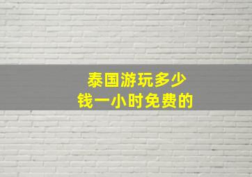 泰国游玩多少钱一小时免费的