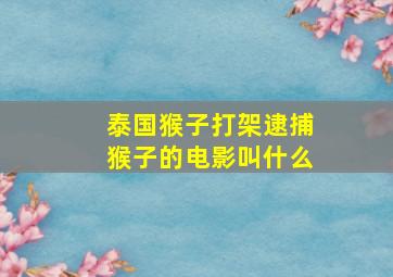 泰国猴子打架逮捕猴子的电影叫什么