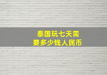 泰国玩七天需要多少钱人民币