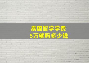 泰国留学学费5万够吗多少钱