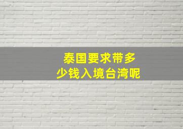 泰国要求带多少钱入境台湾呢