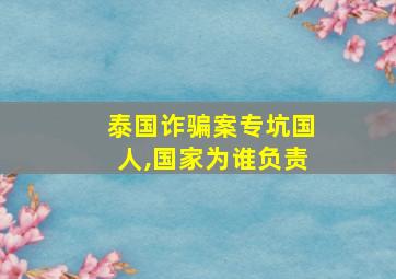 泰国诈骗案专坑国人,国家为谁负责