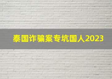 泰国诈骗案专坑国人2023