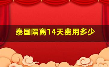 泰国隔离14天费用多少