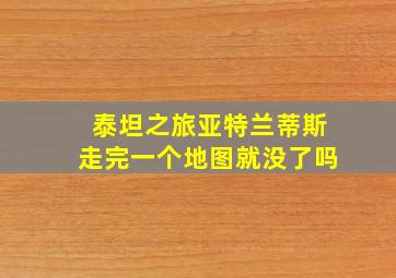 泰坦之旅亚特兰蒂斯走完一个地图就没了吗