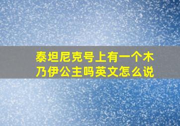 泰坦尼克号上有一个木乃伊公主吗英文怎么说