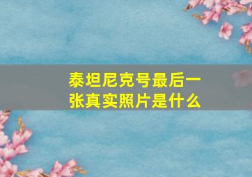 泰坦尼克号最后一张真实照片是什么