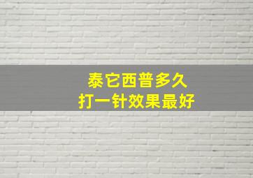 泰它西普多久打一针效果最好