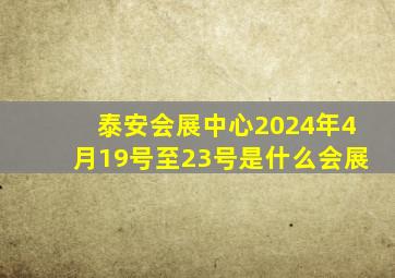 泰安会展中心2024年4月19号至23号是什么会展