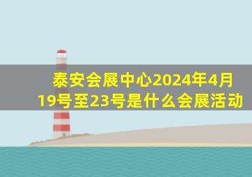 泰安会展中心2024年4月19号至23号是什么会展活动