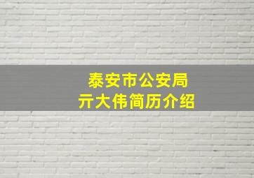 泰安市公安局亓大伟简历介绍