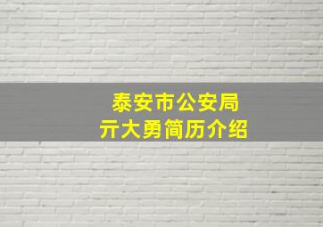 泰安市公安局亓大勇简历介绍