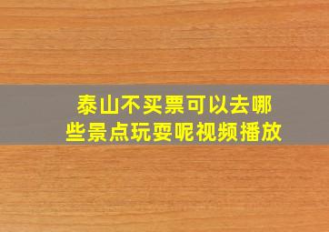 泰山不买票可以去哪些景点玩耍呢视频播放