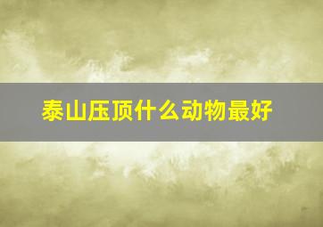 泰山压顶什么动物最好