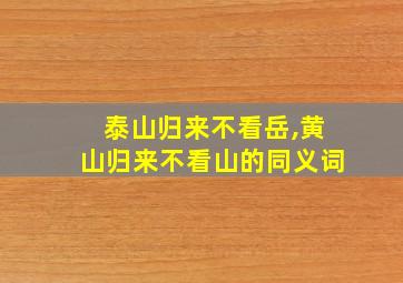 泰山归来不看岳,黄山归来不看山的同义词