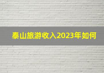 泰山旅游收入2023年如何