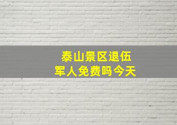 泰山景区退伍军人免费吗今天