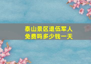 泰山景区退伍军人免费吗多少钱一天