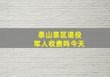 泰山景区退役军人收费吗今天