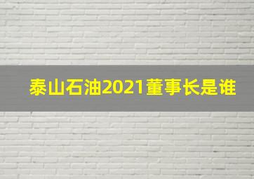 泰山石油2021董事长是谁