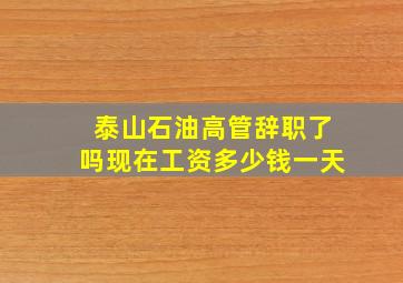 泰山石油高管辞职了吗现在工资多少钱一天