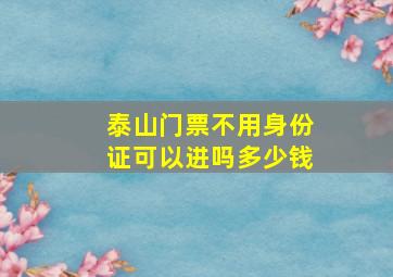 泰山门票不用身份证可以进吗多少钱