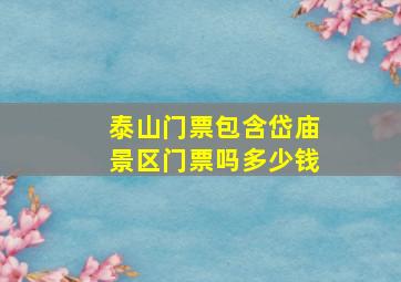 泰山门票包含岱庙景区门票吗多少钱