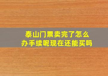 泰山门票卖完了怎么办手续呢现在还能买吗