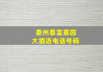 泰州泰富嘉园大酒店电话号码