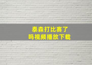 泰森打比赛了吗视频播放下载