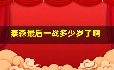 泰森最后一战多少岁了啊