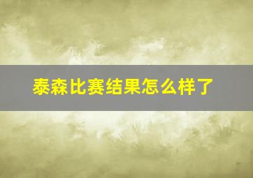 泰森比赛结果怎么样了