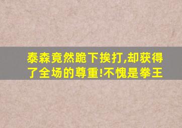 泰森竟然跪下挨打,却获得了全场的尊重!不愧是拳王