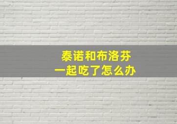 泰诺和布洛芬一起吃了怎么办