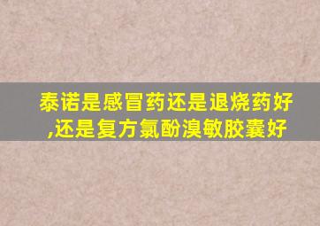 泰诺是感冒药还是退烧药好,还是复方氯酚溴敏胶囊好