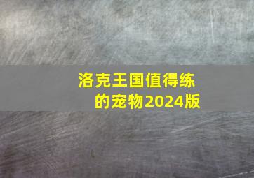 洛克王国值得练的宠物2024版