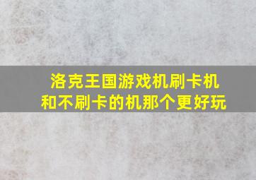 洛克王国游戏机刷卡机和不刷卡的机那个更好玩