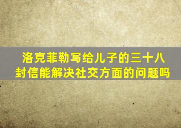 洛克菲勒写给儿子的三十八封信能解决社交方面的问题吗