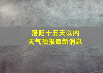 洛阳十五天以内天气预报最新消息