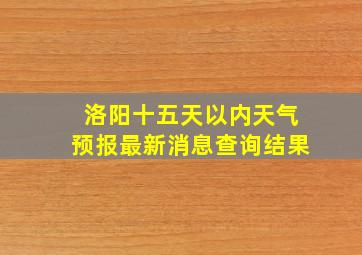 洛阳十五天以内天气预报最新消息查询结果