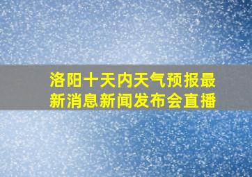 洛阳十天内天气预报最新消息新闻发布会直播