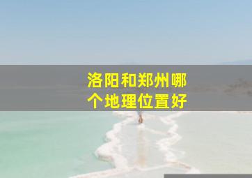 洛阳和郑州哪个地理位置好