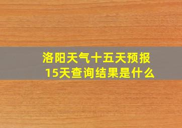 洛阳天气十五天预报15天查询结果是什么