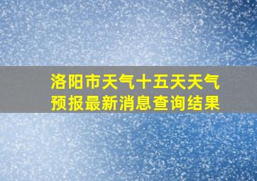 洛阳市天气十五天天气预报最新消息查询结果