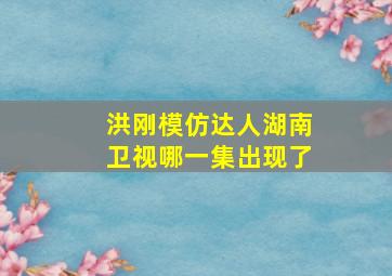 洪刚模仿达人湖南卫视哪一集出现了