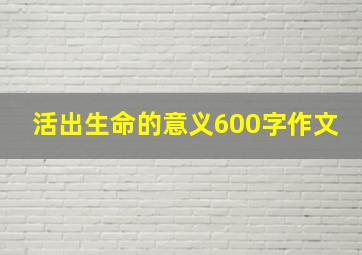 活出生命的意义600字作文