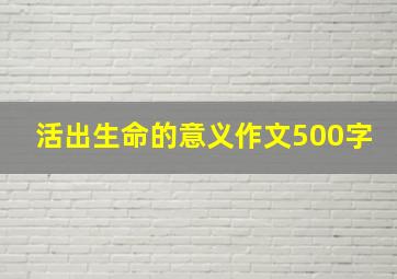 活出生命的意义作文500字