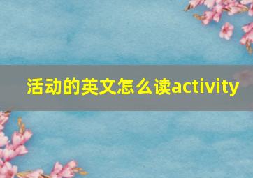 活动的英文怎么读activity