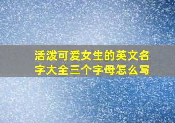 活泼可爱女生的英文名字大全三个字母怎么写