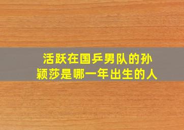 活跃在国乒男队的孙颖莎是哪一年出生的人